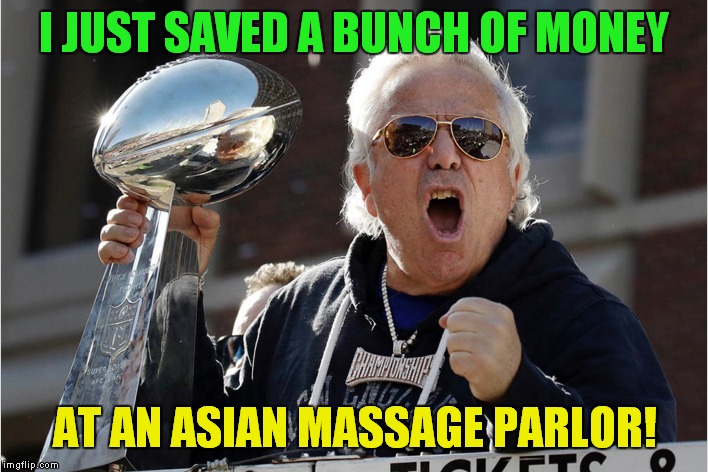 They Don't Call The Home Of The Orchid Day Spa Palm Beach For Nothing! | I JUST SAVED A BUNCH OF MONEY; AT AN ASIAN MASSAGE PARLOR! | image tagged in bob kraft | made w/ Imgflip meme maker