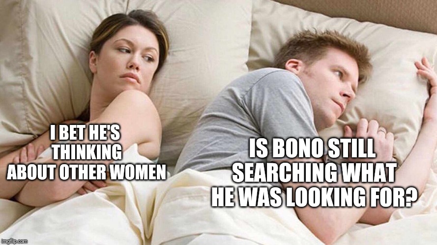 I Bet He's Thinking About Other Women | IS BONO STILL SEARCHING WHAT HE WAS LOOKING FOR? I BET HE'S THINKING ABOUT OTHER WOMEN | image tagged in i bet he's thinking about other women | made w/ Imgflip meme maker