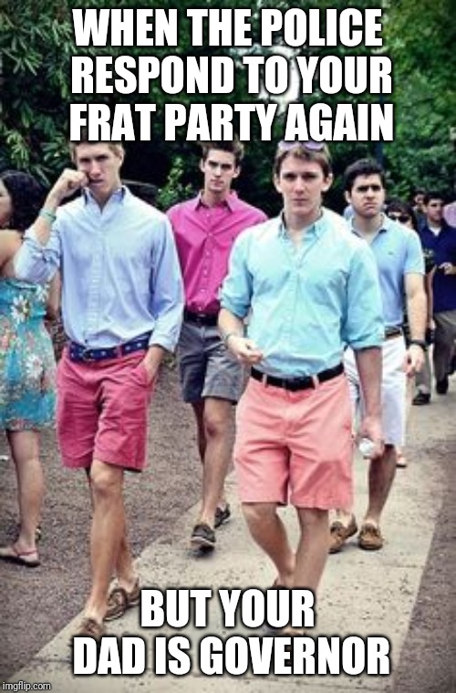Frat boy roofie | WHEN THE POLICE RESPOND TO YOUR FRAT PARTY AGAIN; BUT YOUR DAD IS GOVERNOR | image tagged in frat boy roofie | made w/ Imgflip meme maker