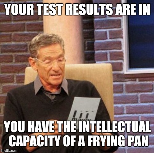 Maury Lie Detector Meme | YOUR TEST RESULTS ARE IN YOU HAVE THE INTELLECTUAL CAPACITY OF A FRYING PAN | image tagged in memes,maury lie detector | made w/ Imgflip meme maker