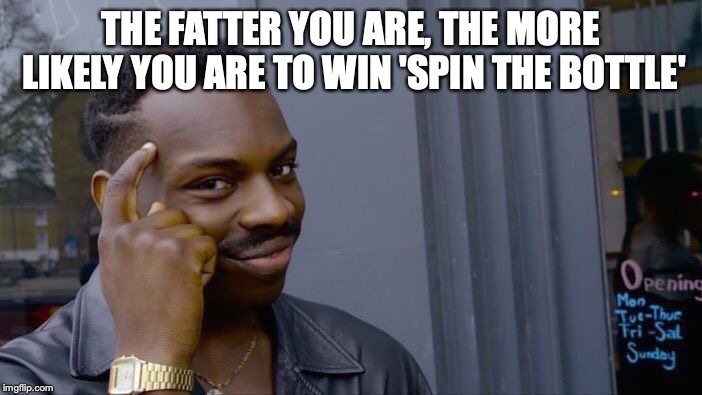 A New Spin | THE FATTER YOU ARE, THE MORE LIKELY YOU ARE TO WIN 'SPIN THE BOTTLE' | image tagged in memes,roll safe think about it,spinning | made w/ Imgflip meme maker