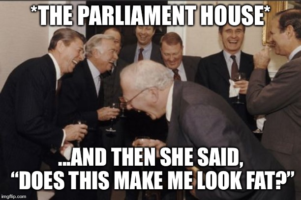 Laughing Men In Suits | *THE PARLIAMENT HOUSE*; ...AND THEN SHE SAID, “DOES THIS MAKE ME LOOK FAT?” | image tagged in memes,laughing men in suits | made w/ Imgflip meme maker