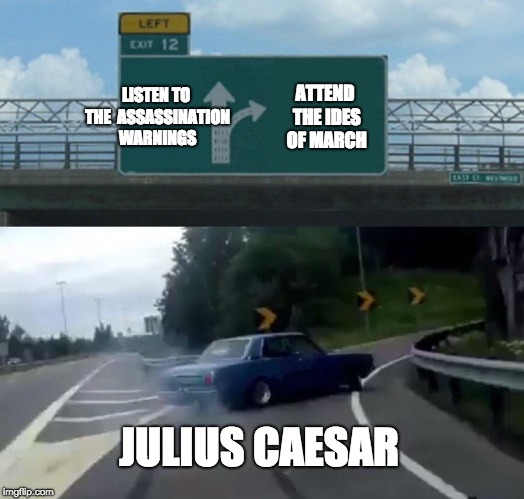 Left Exit 12 Off Ramp Meme | LISTEN TO THE 
ASSASSINATION WARNINGS; ATTEND THE IDES OF MARCH; JULIUS CAESAR | image tagged in memes,left exit 12 off ramp | made w/ Imgflip meme maker