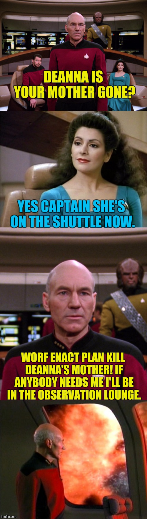Picards Bad At Naming Plans | DEANNA IS YOUR MOTHER GONE? YES CAPTAIN SHE'S ON THE SHUTTLE NOW. WORF ENACT PLAN KILL DEANNA'S MOTHER! IF ANYBODY NEEDS ME I'LL BE IN THE OBSERVATION LOUNGE. | image tagged in star trek the next generation,picard,deanna troi,lieutenant worf,plans | made w/ Imgflip meme maker