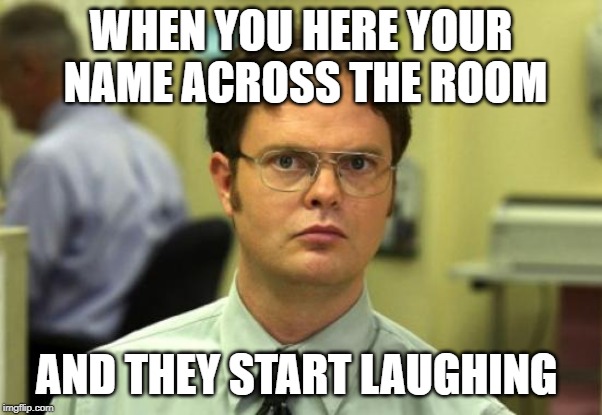 Dwight Schrute | WHEN YOU HERE YOUR NAME ACROSS THE ROOM; AND THEY START LAUGHING | image tagged in memes,dwight schrute | made w/ Imgflip meme maker