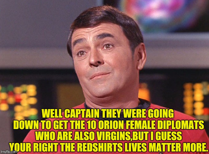 WELL CAPTAIN THEY WERE GOING DOWN TO GET THE 10 ORION FEMALE DIPLOMATS WHO ARE ALSO VIRGINS,BUT I GUESS YOUR RIGHT THE REDSHIRTS LIVES MATTE | made w/ Imgflip meme maker