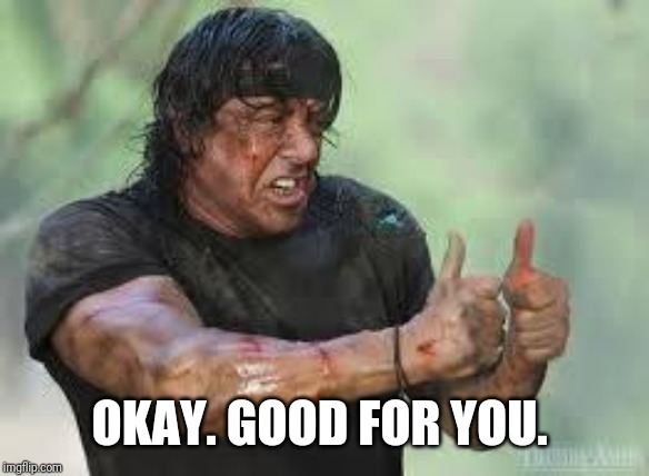 Good job Rambo | OKAY. GOOD FOR YOU. | image tagged in good job rambo | made w/ Imgflip meme maker
