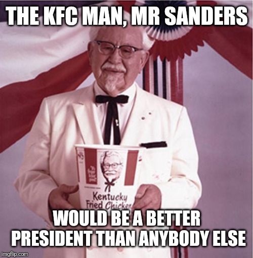 KFC Colonel Sanders | THE KFC MAN, MR SANDERS WOULD BE A BETTER PRESIDENT THAN ANYBODY ELSE | image tagged in kfc colonel sanders | made w/ Imgflip meme maker