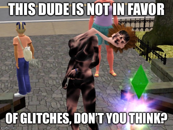 The Sims 3 Glitch | THIS DUDE IS NOT IN FAVOR OF GLITCHES, DON’T YOU THINK? | image tagged in the sims 3 glitch | made w/ Imgflip meme maker