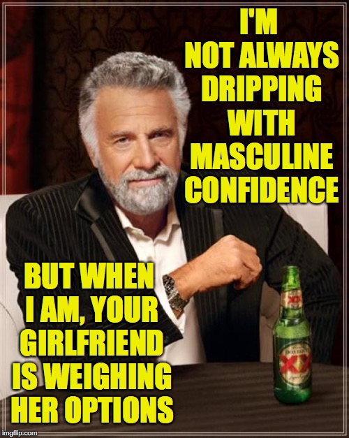 You need to be physically active if you want to be physically active  ( : | I'M NOT ALWAYS DRIPPING WITH MASCULINE CONFIDENCE; BUT WHEN I AM, YOUR GIRLFRIEND IS WEIGHING HER OPTIONS | image tagged in memes,the most interesting man in the world,confidence,masculine,sexy | made w/ Imgflip meme maker