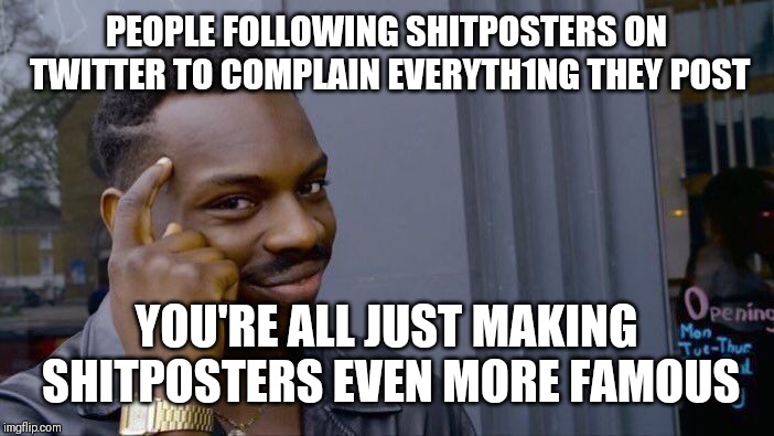 Roll Safe Think About It | PEOPLE FOLLOWING SHITPOSTERS ON TWITTER TO COMPLAIN EVERYTH1NG THEY POST; YOU'RE ALL JUST MAKING SHITPOSTERS EVEN MORE FAMOUS | image tagged in memes,roll safe think about it | made w/ Imgflip meme maker