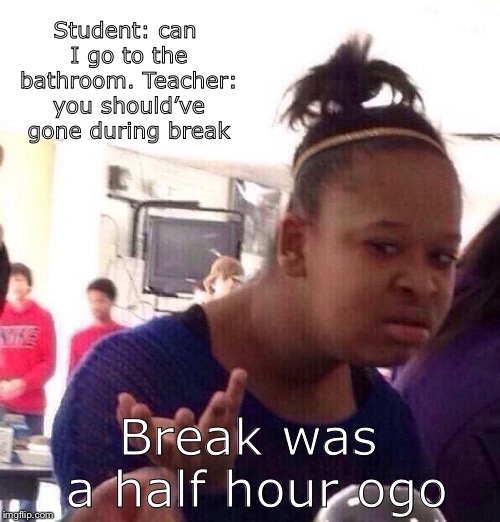 Black Girl Wat Meme | Student: can I go to the bathroom.
Teacher: you should’ve gone during break; Break was a half hour ogo | image tagged in memes,black girl wat | made w/ Imgflip meme maker