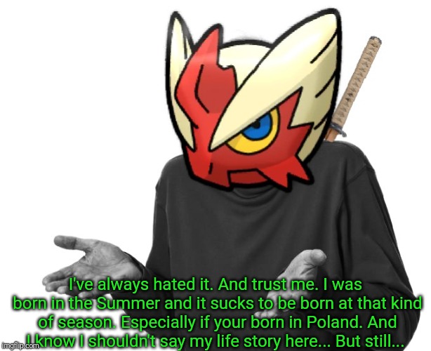 I guess I'll (Blaze the Blaziken) | I've always hated it. And trust me. I was born in the Summer and it sucks to be born at that kind of season. Especially if your born in Pola | image tagged in i guess i'll blaze the blaziken | made w/ Imgflip meme maker