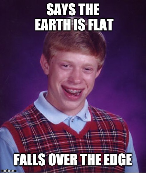 Bad Luck Brian | SAYS THE EARTH IS FLAT; FALLS OVER THE EDGE | image tagged in memes,bad luck brian | made w/ Imgflip meme maker