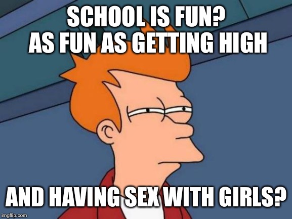 Futurama Fry Meme | SCHOOL IS FUN? AS FUN AS GETTING HIGH AND HAVING SEX WITH GIRLS? | image tagged in memes,futurama fry | made w/ Imgflip meme maker