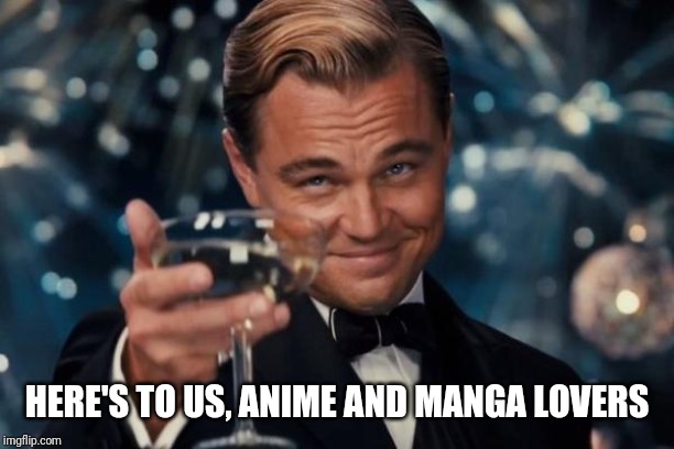 Leonardo Dicaprio Cheers Meme | HERE'S TO US, ANIME AND MANGA LOVERS | image tagged in memes,leonardo dicaprio cheers | made w/ Imgflip meme maker