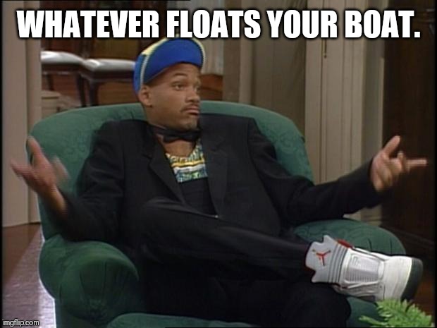whatever | WHATEVER FLOATS YOUR BOAT. | image tagged in whatever | made w/ Imgflip meme maker