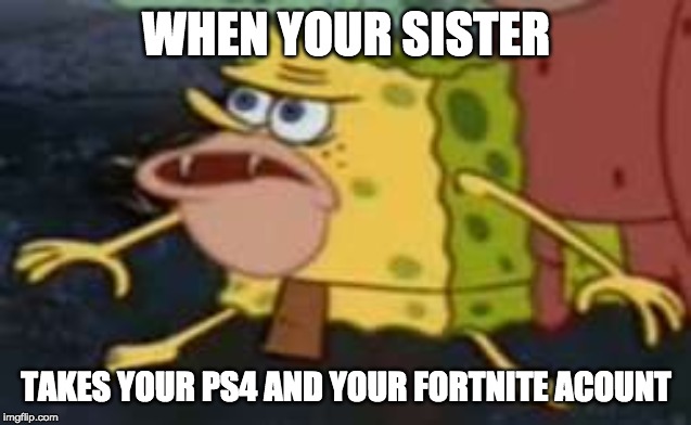 Spongegar | WHEN YOUR SISTER; TAKES YOUR PS4 AND YOUR FORTNITE ACOUNT | image tagged in memes,spongegar | made w/ Imgflip meme maker