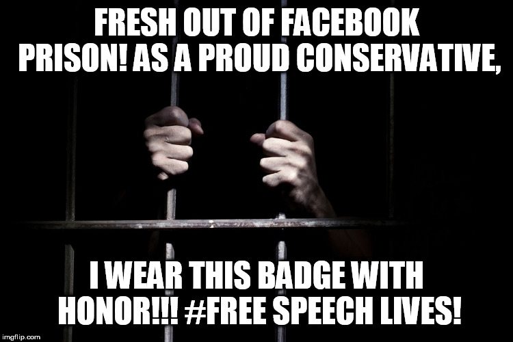 Facebook prison | FRESH OUT OF FACEBOOK PRISON! AS A PROUD CONSERVATIVE, I WEAR THIS BADGE WITH HONOR!!! #FREE SPEECH LIVES! | image tagged in memes,facebook,prison,trump,liberals,democrats | made w/ Imgflip meme maker