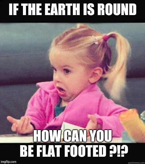 I dont know girl | IF THE EARTH IS ROUND HOW CAN YOU BE FLAT FOOTED ?!? | image tagged in i dont know girl | made w/ Imgflip meme maker