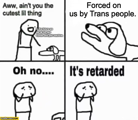 Oh no it's retarded! | Forced on us by Trans people. In the future we will all be part human and part machine. | image tagged in oh no it's retarded | made w/ Imgflip meme maker