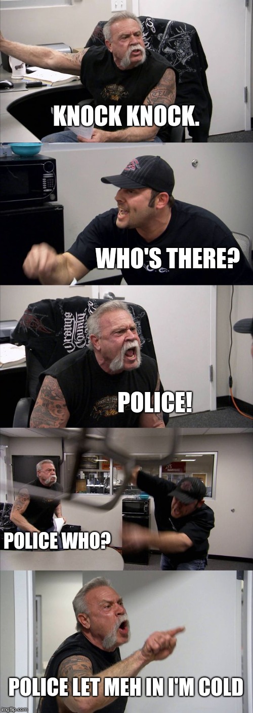 American Chopper Argument | KNOCK KNOCK. WHO'S THERE? POLICE! POLICE WHO? POLICE LET MEH IN I'M COLD | image tagged in memes,american chopper argument | made w/ Imgflip meme maker