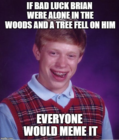 Bad Luck Brian | IF BAD LUCK BRIAN WERE ALONE IN THE WOODS AND A TREE FELL ON HIM; EVERYONE WOULD MEME IT | image tagged in memes,bad luck brian | made w/ Imgflip meme maker