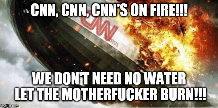 Fake news! | CNN, CNN, CNN'S ON FIRE!!! WE DON'T NEED NO WATER LET THE MOTHERFUCKER BURN!!! | image tagged in cnn,memes,fake news,cnn fake news,trump,democrats | made w/ Imgflip meme maker