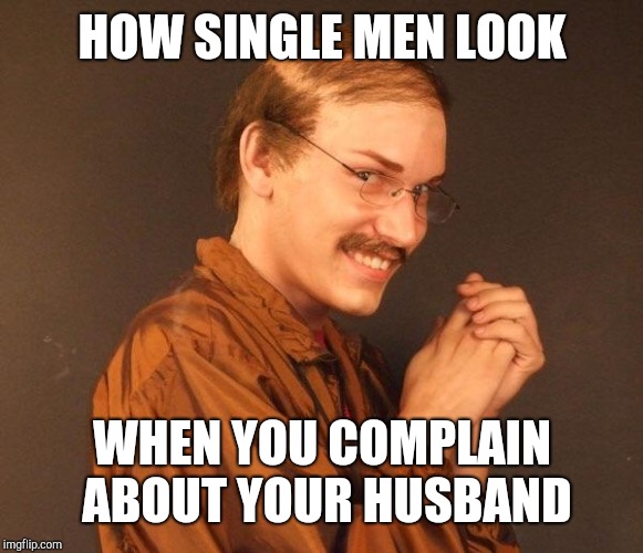 Creepy guy | HOW SINGLE MEN LOOK WHEN YOU COMPLAIN ABOUT YOUR HUSBAND | image tagged in creepy guy | made w/ Imgflip meme maker