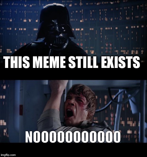 Star Wars No | THIS MEME STILL EXISTS; NOOOOOOOOOOO | image tagged in memes,star wars no | made w/ Imgflip meme maker