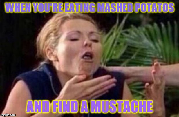 About to Puke | WHEN YOU'RE EATING MASHED POTATOS AND FIND A MUSTACHE | image tagged in about to puke | made w/ Imgflip meme maker