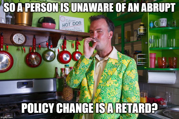 SO A PERSON IS UNAWARE OF AN ABRUPT POLICY CHANGE IS A RETARD? | made w/ Imgflip meme maker