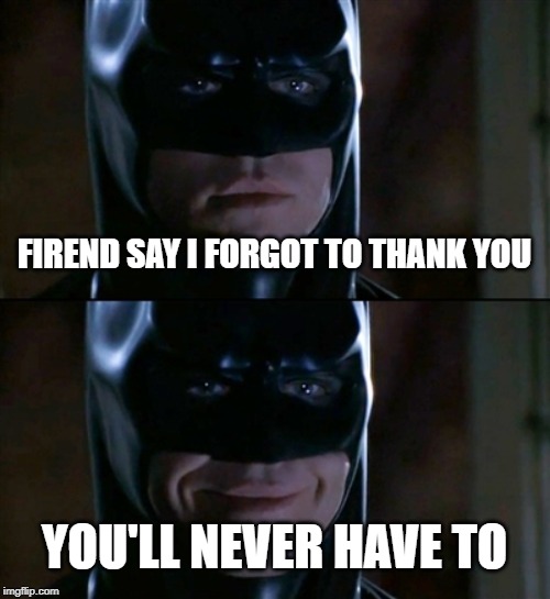 Batman Smiles Meme | FIREND SAY I FORGOT TO THANK YOU; YOU'LL NEVER HAVE TO | image tagged in memes,batman smiles | made w/ Imgflip meme maker