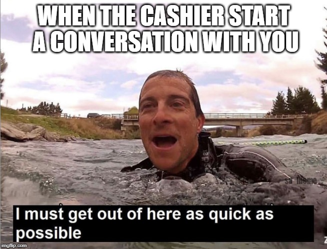 Bear Grylls | WHEN THE CASHIER START A CONVERSATION WITH YOU | image tagged in bear grylls | made w/ Imgflip meme maker