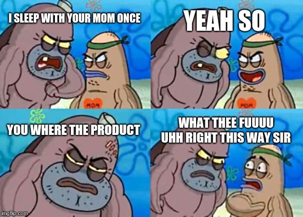 How Tough Are You | YEAH SO; I SLEEP WITH YOUR MOM ONCE; YOU WHERE THE PRODUCT; WHAT THEE FUUUU UHH RIGHT THIS WAY SIR | image tagged in memes,how tough are you | made w/ Imgflip meme maker