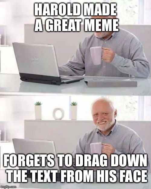 Hide the Pain Harold Meme | HAROLD MADE A GREAT MEME; FORGETS TO DRAG DOWN THE TEXT FROM HIS FACE | image tagged in memes,hide the pain harold | made w/ Imgflip meme maker