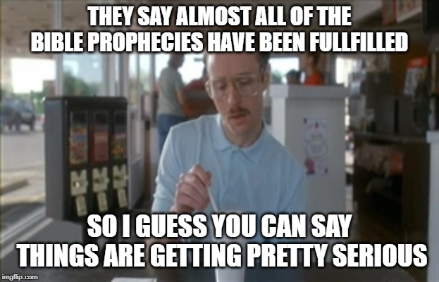 So I Guess You Can Say Things Are Getting Pretty Serious Meme | THEY SAY ALMOST ALL OF THE BIBLE PROPHECIES HAVE BEEN FULLFILLED; SO I GUESS YOU CAN SAY THINGS ARE GETTING PRETTY SERIOUS | image tagged in memes,so i guess you can say things are getting pretty serious | made w/ Imgflip meme maker