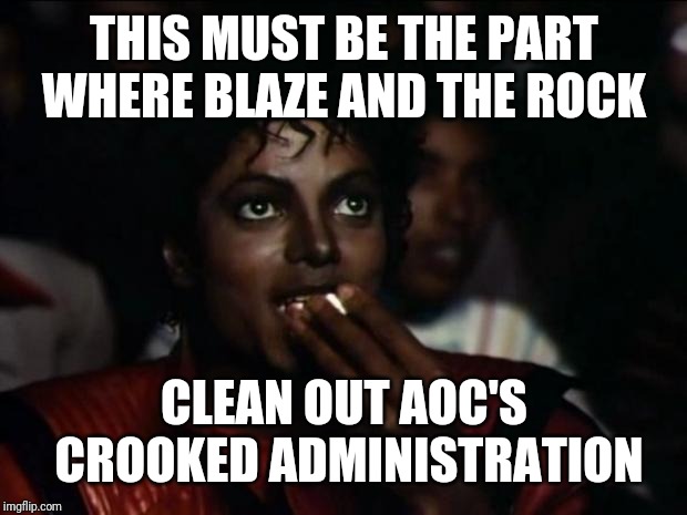 Michael Jackson Popcorn Meme | THIS MUST BE THE PART WHERE BLAZE AND THE ROCK CLEAN OUT AOC'S CROOKED ADMINISTRATION | image tagged in memes,michael jackson popcorn | made w/ Imgflip meme maker