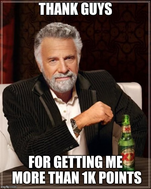 The Most Interesting Man In The World | THANK GUYS; FOR GETTING ME MORE THAN 1K POINTS | image tagged in memes,the most interesting man in the world | made w/ Imgflip meme maker