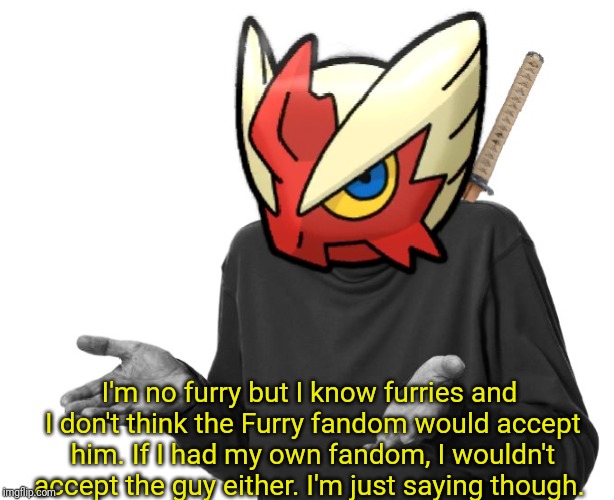 I guess I'll (Blaze the Blaziken) | I'm no furry but I know furries and I don't think the Furry fandom would accept him. If I had my own fandom, I wouldn't accept the guy eithe | image tagged in i guess i'll blaze the blaziken | made w/ Imgflip meme maker
