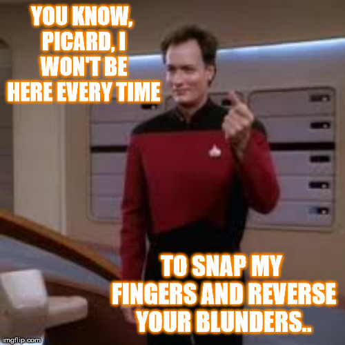 YOU KNOW, PICARD, I WON'T BE HERE EVERY TIME TO SNAP MY FINGERS AND REVERSE YOUR BLUNDERS.. | made w/ Imgflip meme maker