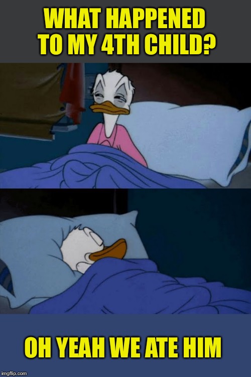 donald duck bed | WHAT HAPPENED TO MY 4TH CHILD? OH YEAH WE ATE HIM | image tagged in donald duck bed | made w/ Imgflip meme maker