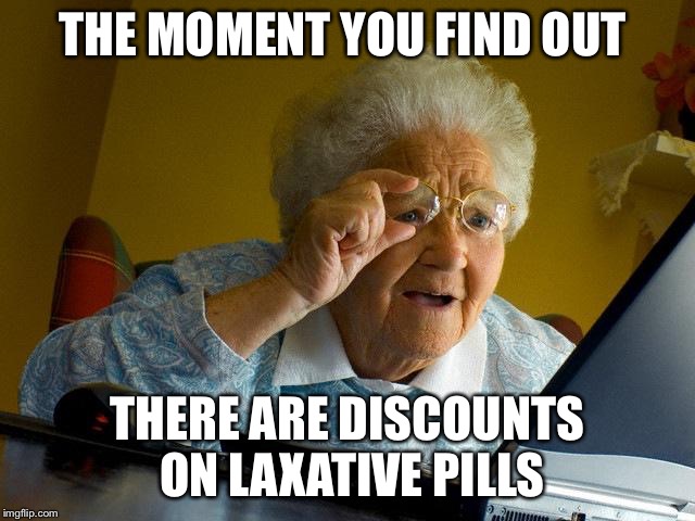 Grandma Finds The Internet | THE MOMENT YOU FIND OUT; THERE ARE DISCOUNTS ON LAXATIVE PILLS | image tagged in memes,grandma finds the internet | made w/ Imgflip meme maker