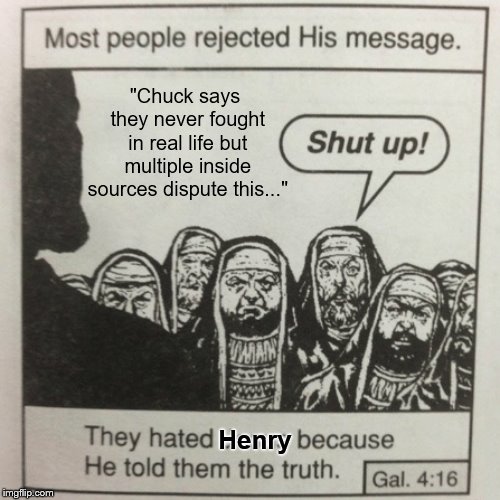 They hated jesus because he told them the truth | "Chuck says they never fought in real life but multiple inside sources dispute this..." Henry | image tagged in they hated jesus because he told them the truth | made w/ Imgflip meme maker