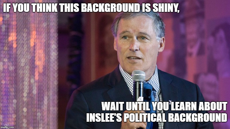 Governor Inslee has a very shiny past and an even shinier vision for the future. Inslee 2020! | IF YOU THINK THIS BACKGROUND IS SHINY, WAIT UNTIL YOU LEARN ABOUT INSLEE'S POLITICAL BACKGROUND | image tagged in inslee,president,climate change,awesome,awesomeness,glitter | made w/ Imgflip meme maker