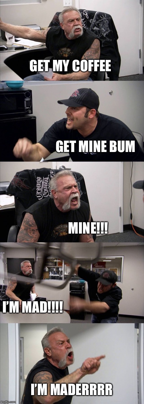 American Chopper Argument Meme | GET MY COFFEE; GET MINE BUM; MINE!!! I’M MAD!!!! I’M MADERRRR | image tagged in memes,american chopper argument | made w/ Imgflip meme maker