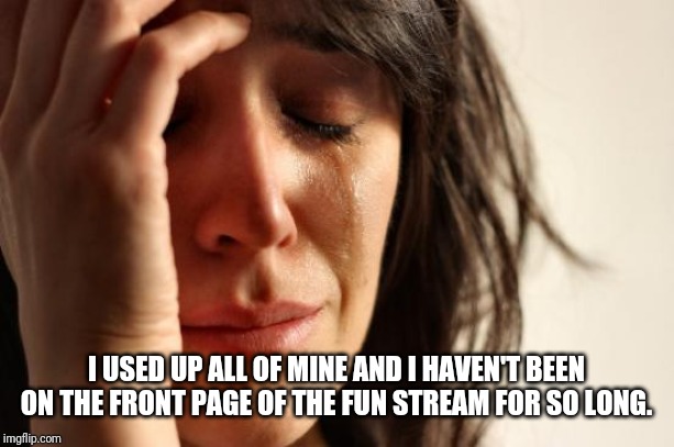 First World Problems Meme | I USED UP ALL OF MINE AND I HAVEN'T BEEN ON THE FRONT PAGE OF THE FUN STREAM FOR SO LONG. | image tagged in memes,first world problems | made w/ Imgflip meme maker