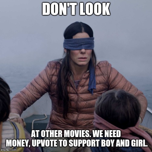 Upvote to raise money for boy and girl. | DON'T LOOK; AT OTHER MOVIES. WE NEED MONEY, UPVOTE TO SUPPORT BOY AND GIRL. | image tagged in memes,bird box | made w/ Imgflip meme maker