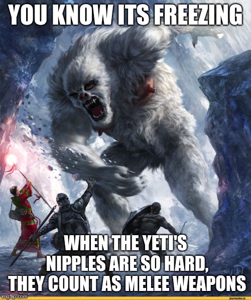 Watch Out For The Nipples | YOU KNOW ITS FREEZING; WHEN THE YETI'S NIPPLES ARE SO HARD, THEY COUNT AS MELEE WEAPONS | image tagged in freezing,dnd,yeti,abominable snowmen,fantasy,adventure | made w/ Imgflip meme maker