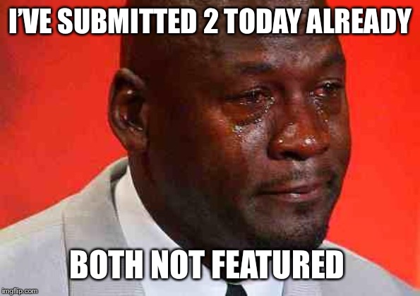 crying michael jordan | I’VE SUBMITTED 2 TODAY ALREADY BOTH NOT FEATURED | image tagged in crying michael jordan | made w/ Imgflip meme maker